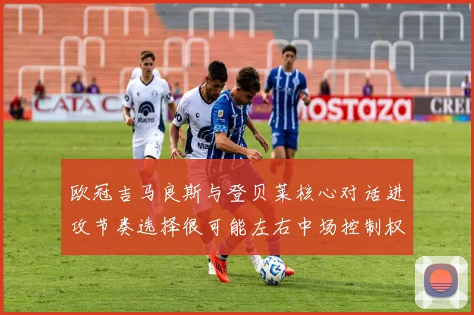 欧冠吉马良斯与登贝莱核心对话进攻节奏选择很可能左右中场控制权