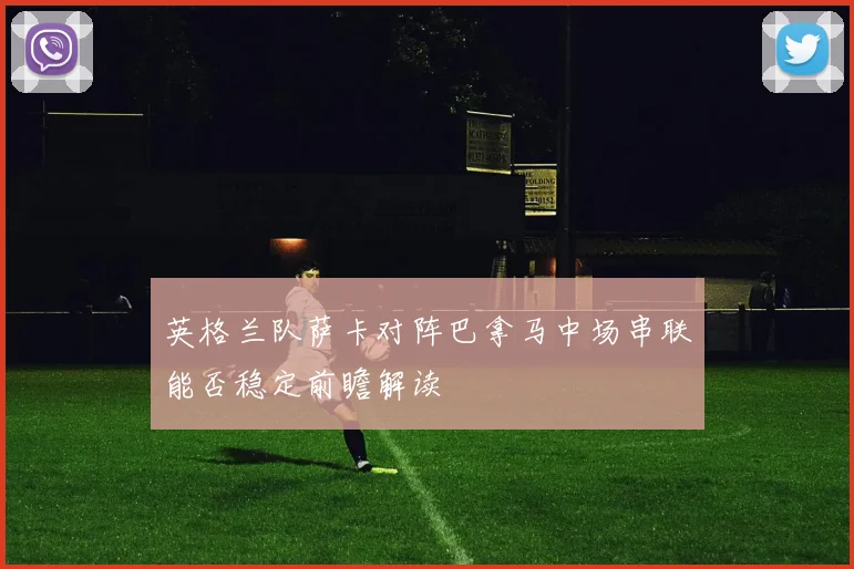 英格兰队萨卡对阵巴拿马中场串联能否稳定前瞻解读