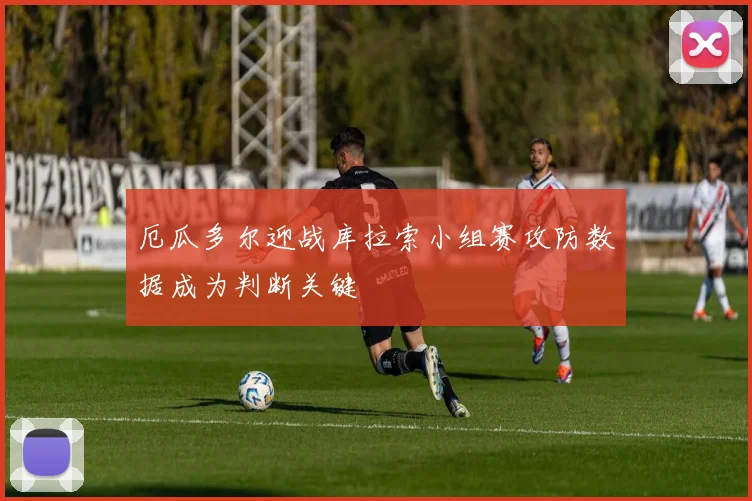 厄瓜多尔迎战库拉索小组赛攻防数据成为判断关键