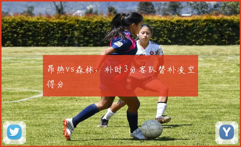 昂热vs森林，补时3分客队替补凌空得分