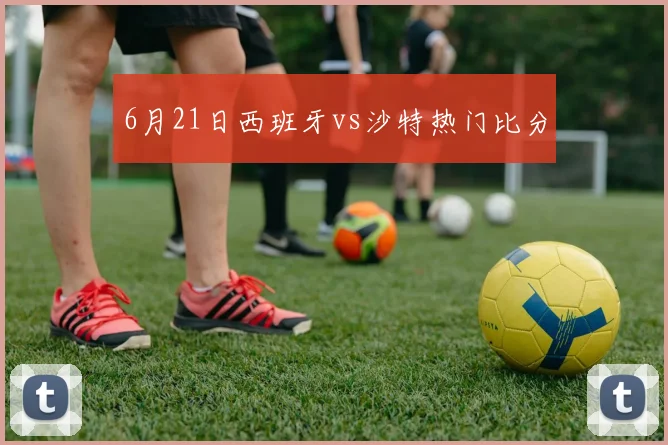 6月21日西班牙vs沙特热门比分