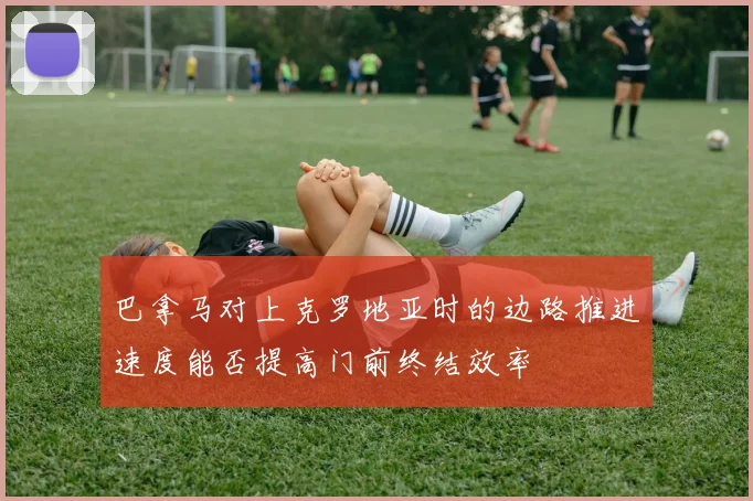 巴拿马对上克罗地亚时的边路推进速度能否提高门前终结效率